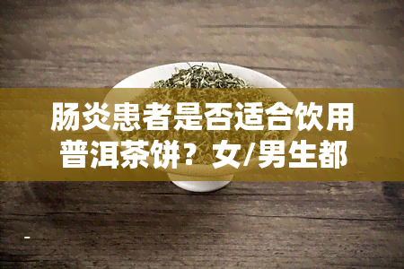 肠炎患者是否适合饮用普洱茶饼？女/男生都适用，生茶也可尝试。