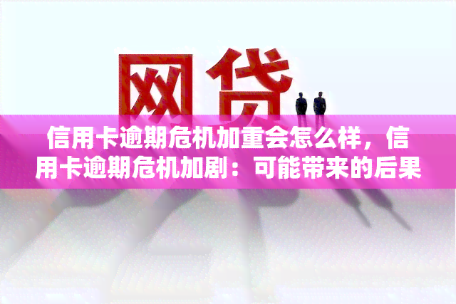 信用卡逾期危机加重会怎么样，信用卡逾期危机加剧：可能带来的后果与应对策略