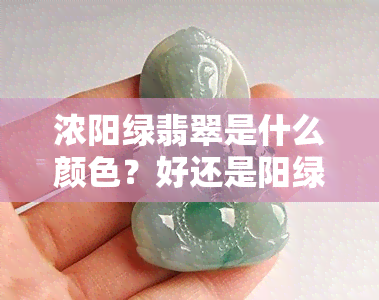 浓阳绿翡翠是什么颜色？好还是阳绿、浓绿哪个更好？为何有些人觉得偏黑？