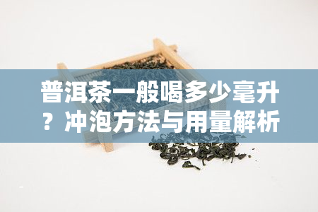 普洱茶一般喝多少毫升？冲泡方法与用量解析