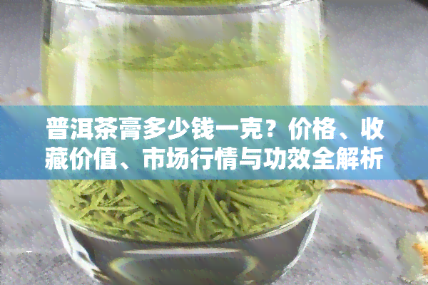 普洱茶膏多少钱一克？价格、收藏价值、市场行情与功效全解析！