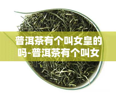 普洱茶有个叫女皇的吗-普洱茶有个叫女皇的吗图片