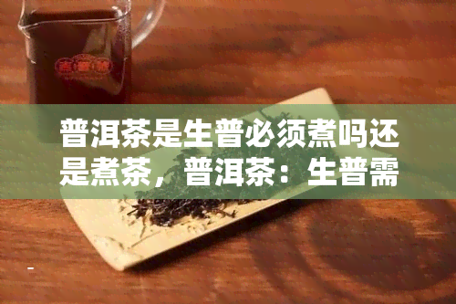 普洱茶是生普必须煮吗还是煮茶，普洱茶：生普需要煮吗？煮茶是否必要？