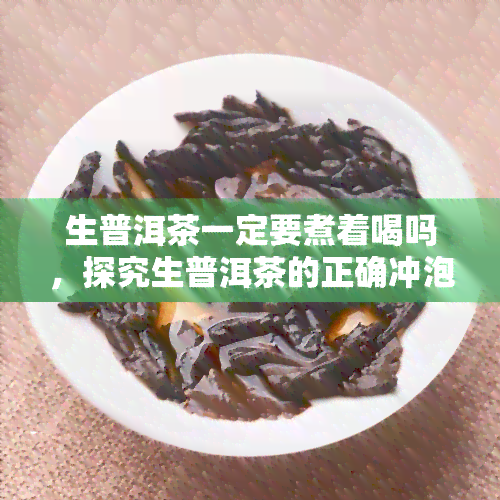 生普洱茶一定要煮着喝吗，探究生普洱茶的正确冲泡方式：是否一定要煮着喝？