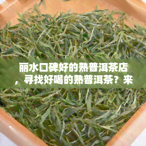 丽水口碑好的熟普洱茶店，寻找好喝的熟普洱茶？来丽水口碑的茶店！