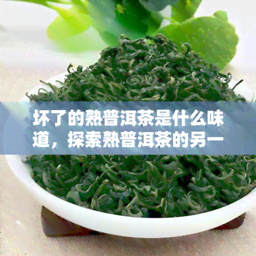 坏了的熟普洱茶是什么味道，探索熟普洱茶的另一种可能：坏了的味道解析