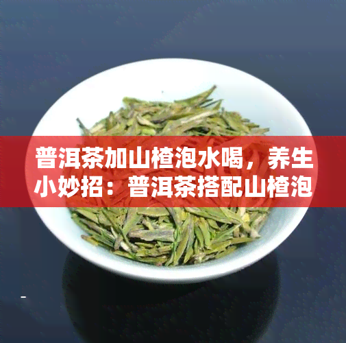 普洱茶加山楂泡水喝，养生小妙招：普洱茶搭配山楂泡水，口感独特又健！