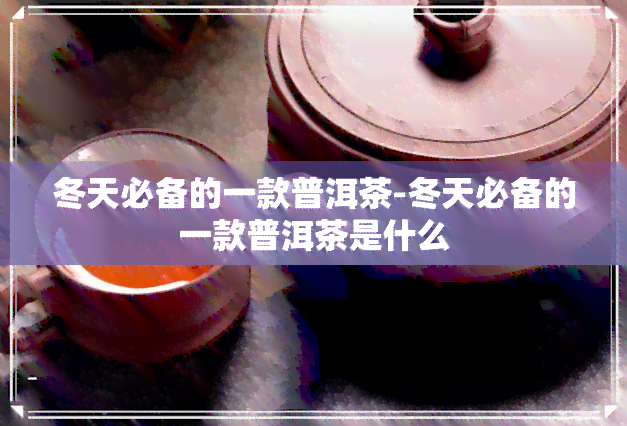 冬天必备的一款普洱茶-冬天必备的一款普洱茶是什么