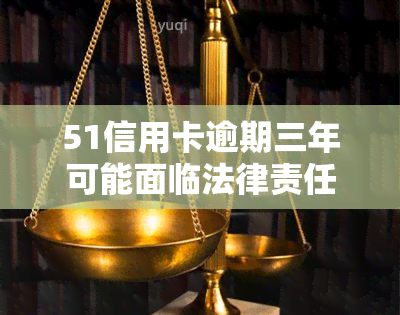 51信用卡逾期三年可能面临法律责任，无论额度大小皆受法律约