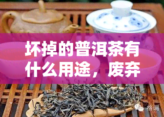 坏掉的普洱茶有什么用途，废弃普洱茶：除了丢弃，还有哪些创意用途？