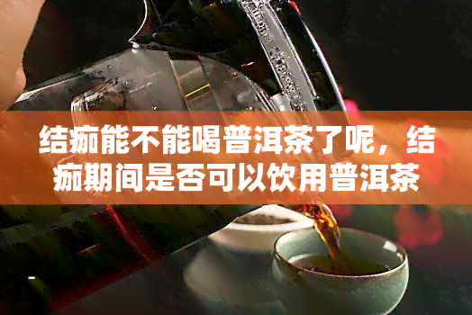 结痂能不能喝普洱茶了呢，结痂期间是否可以饮用普洱茶？