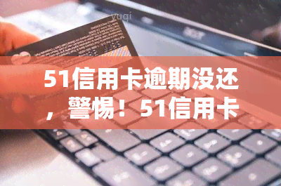 51信用卡逾期没还，警惕！51信用卡用户逾期未还款，可能面临严重后果