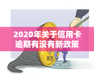 2020年关于信用卡逾期有没有新政策，最新！2020年信用卡逾期政策解读