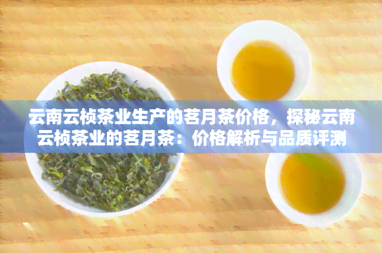 云南云桢茶业生产的茗月茶价格，探秘云南云桢茶业的茗月茶：价格解析与品质评测