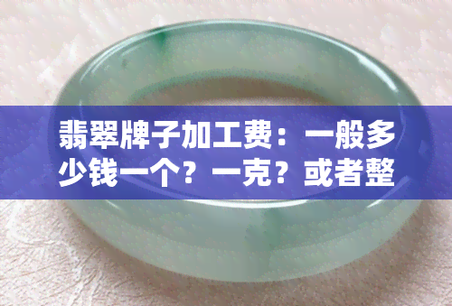 翡翠牌子加工费：一般多少钱一个？一克？或者整体费用？了解玉牌加工成本！