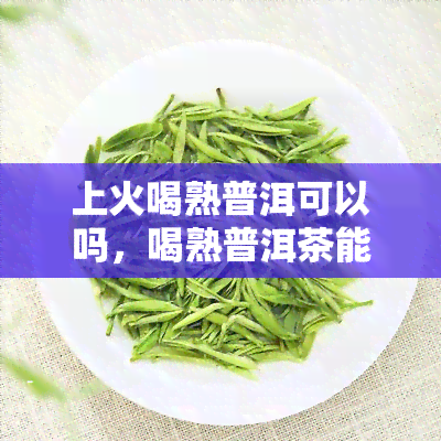 上火喝熟普洱可以吗，喝熟普洱茶能去火吗？