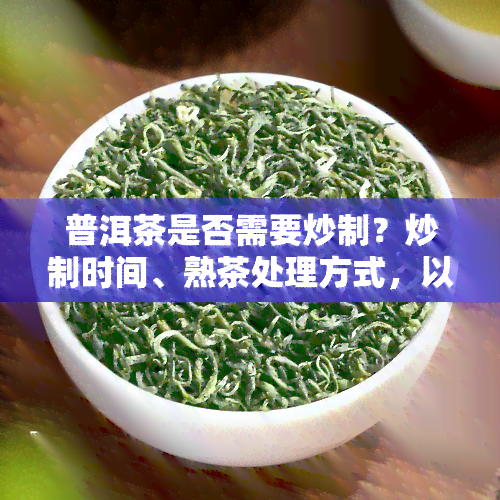 普洱茶是否需要炒制？炒制时间、熟茶处理方式，以及冲泡方法全解析