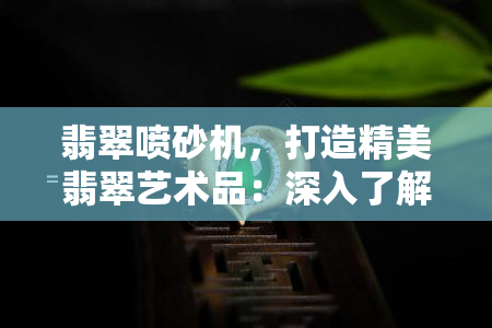 翡翠喷砂机，打造精美翡翠艺术品：深入了解翡翠喷砂机的使用和优势