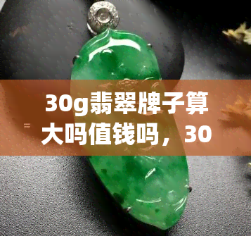 30g翡翠牌子算大吗值钱吗，30克翡翠牌子：大小如何，价值如何？