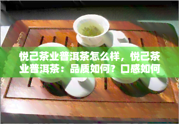 悦己茶业普洱茶怎么样，悦己茶业普洱茶：品质如何？口感如何？全方位解析！