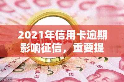 2021年信用卡逾期影响，重要提醒：2021年信用卡逾期将严重影响个人记录！