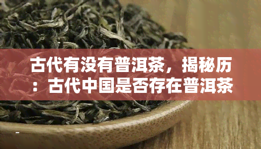 古代有没有普洱茶，揭秘历：古代中国是否存在普洱茶？