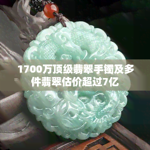 1700万顶级翡翠手镯及多件翡翠估价超过7亿