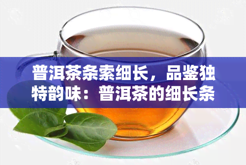 普洱茶条索细长，品鉴独特韵味：普洱茶的细长条索之美