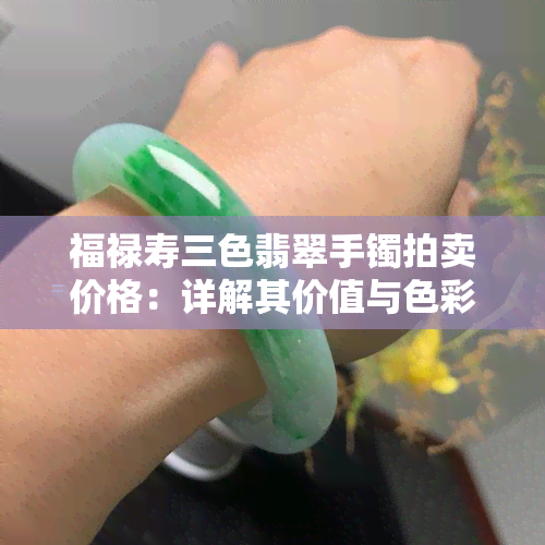 福禄寿三色翡翠手镯拍卖价格：详解其价值与色彩