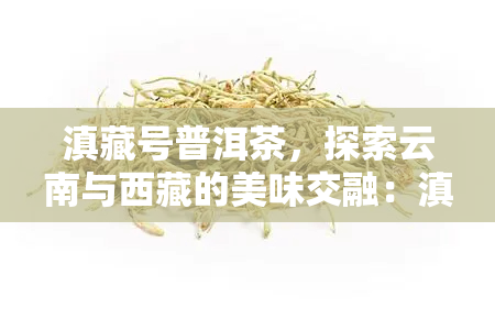 滇藏号普洱茶，探索云南与 *** 的美味交融：滇藏号普洱茶的独特魅力