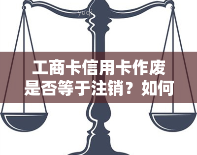 工商卡信用卡作废是否等于注销？如何确保安全？已注销的信用卡能否恢复？恢复期限是多久？