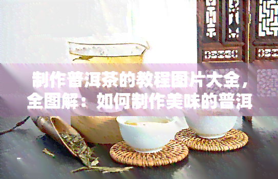 制作普洱茶的教程图片大全，全图解：如何制作美味的普洱茶？