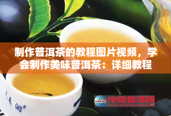 制作普洱茶的教程图片视频，学会制作美味普洱茶：详细教程图片视频分享