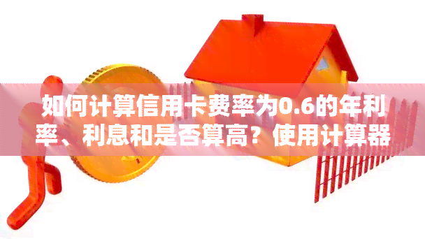 如何计算信用卡费率为0.6的年利率、利息和是否算高？使用计算器的方法