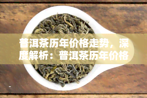 普洱茶历年价格走势，深度解析：普洱茶历年价格走势，揭示投资趋势与市场变化