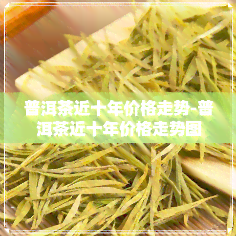 普洱茶近十年价格走势-普洱茶近十年价格走势图