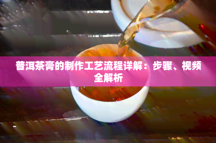 普洱茶膏的制作工艺流程详解：步骤、视频全解析