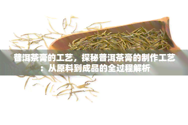 普洱茶膏的工艺，探秘普洱茶膏的制作工艺：从原料到成品的全过程解析