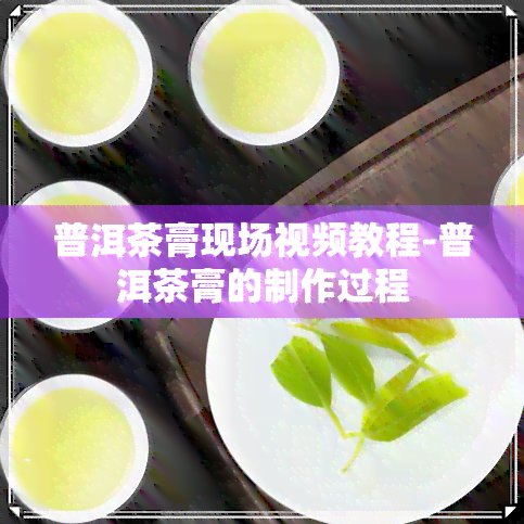 普洱茶膏现场视频教程-普洱茶膏的制作过程