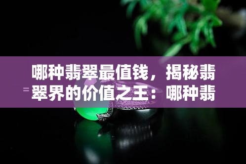 哪种翡翠最值钱，揭秘翡翠界的价值之王：哪种翡翠最值钱？