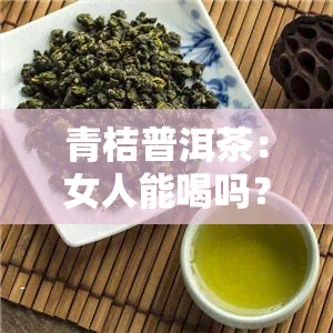 青桔普洱茶：女人能喝吗？有吗？答案在这里！