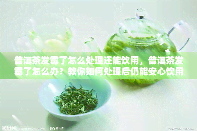 普洱茶发霉了怎么处理还能饮用，普洱茶发霉了怎么办？教你如何处理后仍能安心饮用