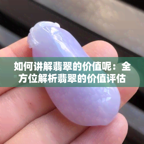 如何讲解翡翠的价值呢：全方位解析翡翠的价值评估方法与鉴赏技巧