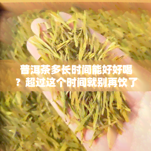 普洱茶多长时间能好好喝？超过这个时间就别再饮了！