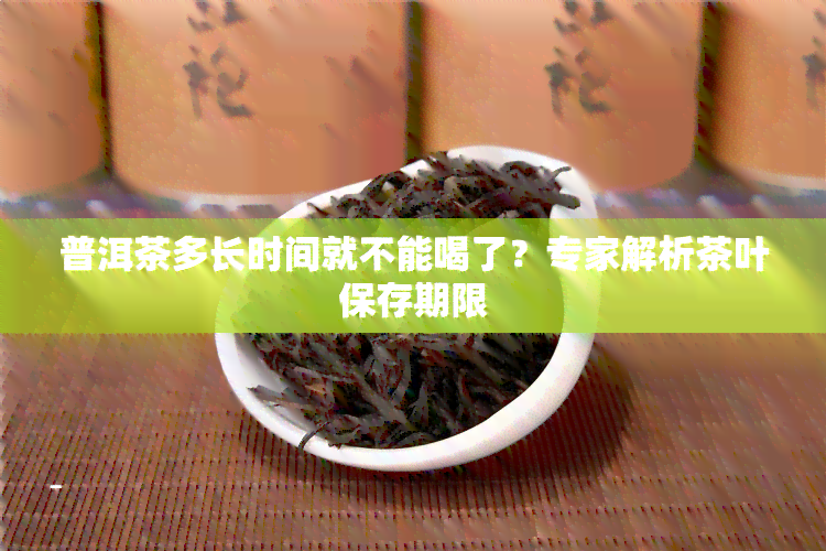 普洱茶多长时间就不能喝了？专家解析茶叶保存期限