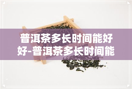 普洱茶多长时间能好好-普洱茶多长时间能好好喝一点