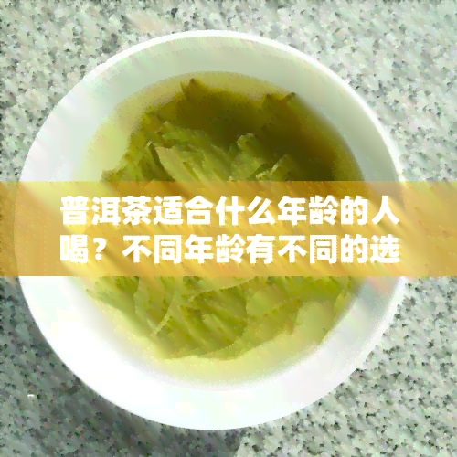 普洱茶适合什么年龄的人喝？不同年龄有不同的选择