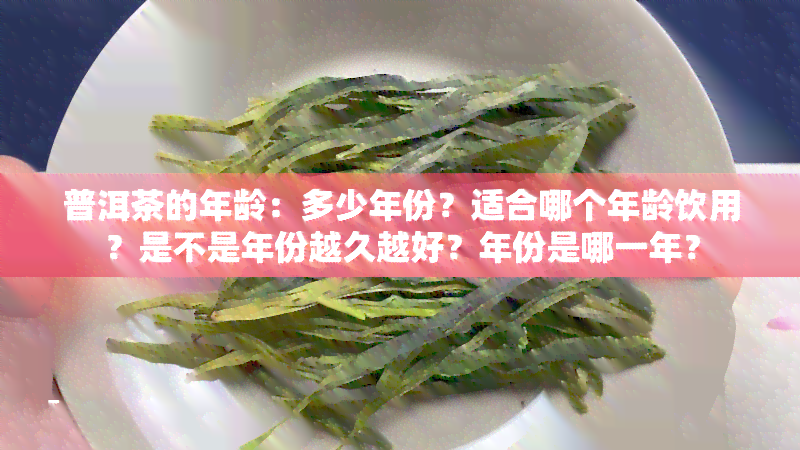 普洱茶的年龄：多少年份？适合哪个年龄饮用？是不是年份越久越好？年份是哪一年？