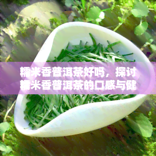 糯米香普洱茶好吗，探讨糯米香普洱茶的口感与健益处