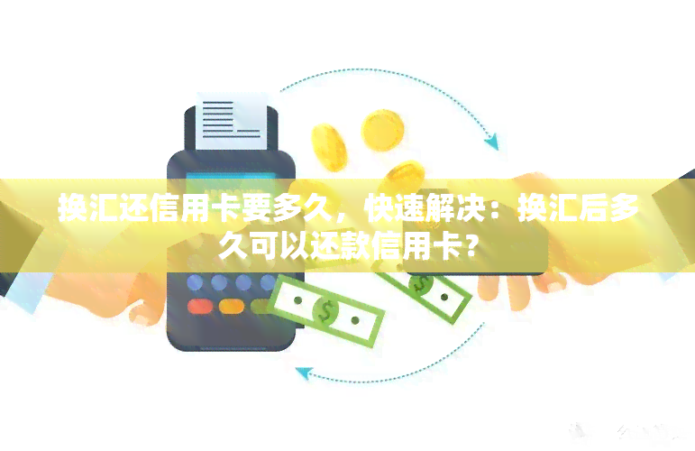 换汇还信用卡要多久，快速解决：换汇后多久可以还款信用卡？